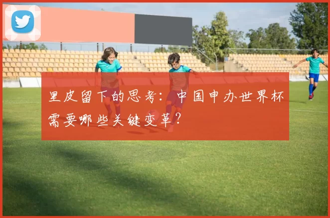 里皮留下的思考：中国申办世界杯需要哪些关键变革？