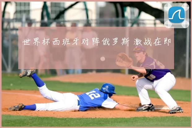 世界杯西班牙对阵俄罗斯 激战在即