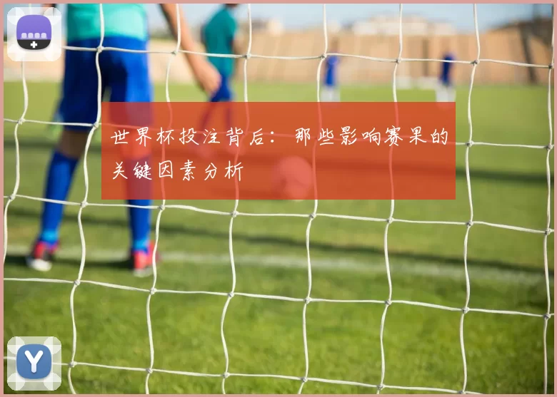 世界杯投注背后：那些影响赛果的关键因素分析