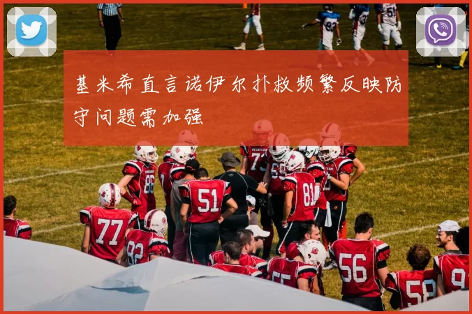 基米希直言诺伊尔扑救频繁反映防守问题需加强