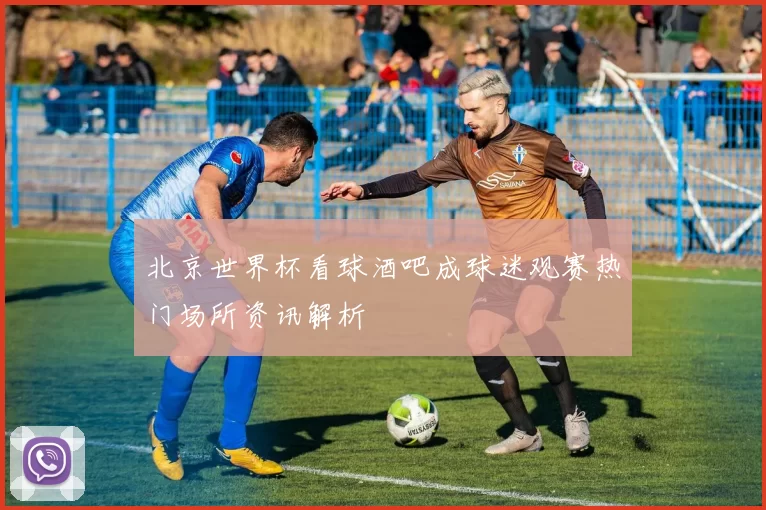 北京世界杯看球酒吧成球迷观赛热门场所资讯解析