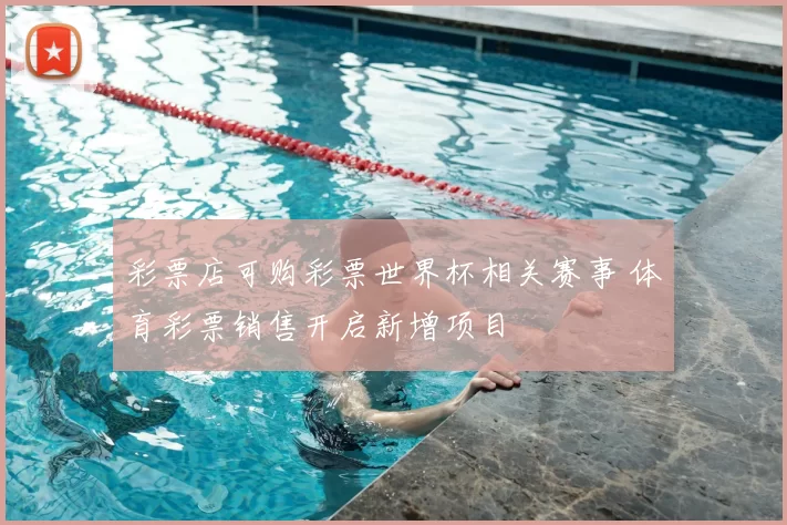 彩票店可购彩票世界杯相关赛事 体育彩票销售开启新增项目
