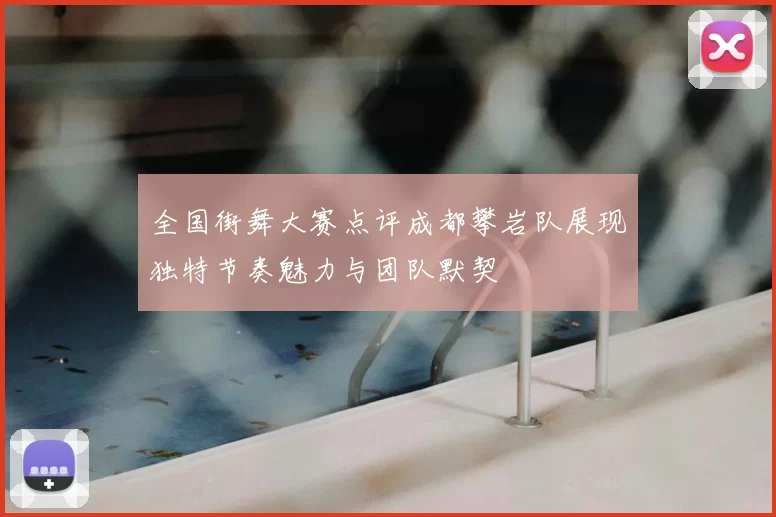 全国街舞大赛点评成都攀岩队展现独特节奏魅力与团队默契