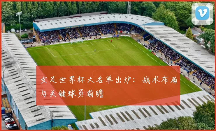 女足世界杯大名单出炉：战术布局与关键球员前瞻