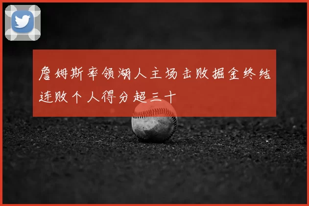 詹姆斯率领湖人主场击败掘金终结连败个人得分超三十