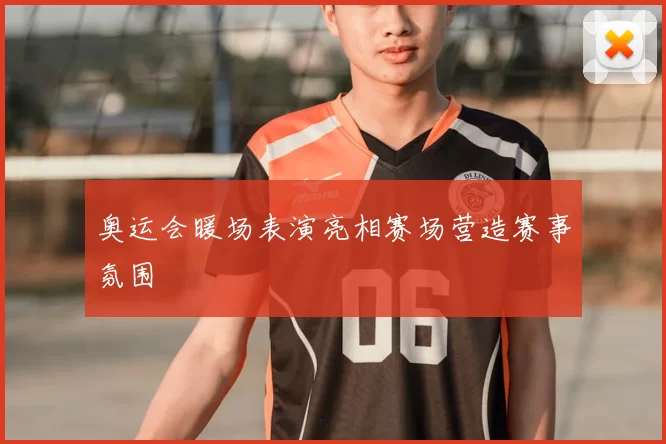 奥运会暖场表演亮相赛场营造赛事氛围