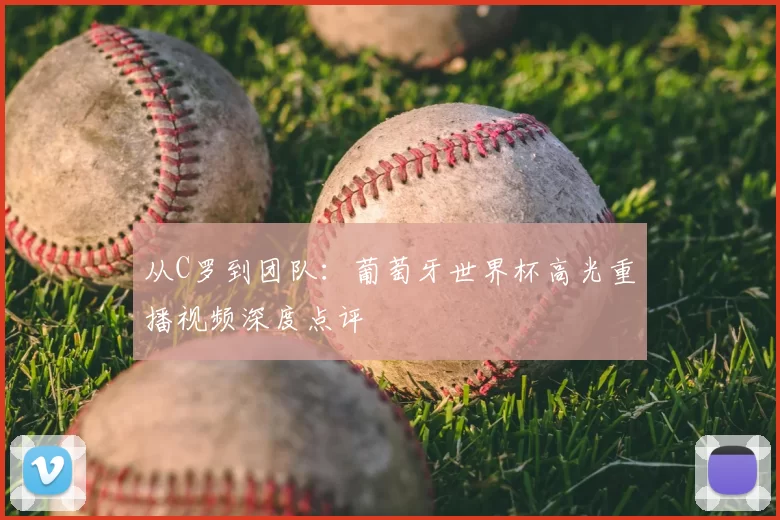 从C罗到团队：葡萄牙世界杯高光重播视频深度点评