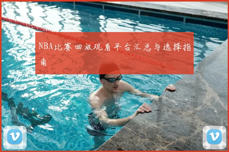 NBA比赛回放观看平台汇总与选择指南
