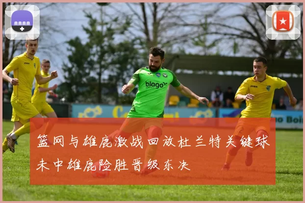 篮网与雄鹿激战回放杜兰特关键球未中雄鹿险胜晋级东决