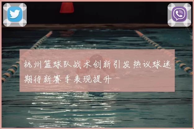 杭州篮球队战术创新引发热议球迷期待新赛季表现提升