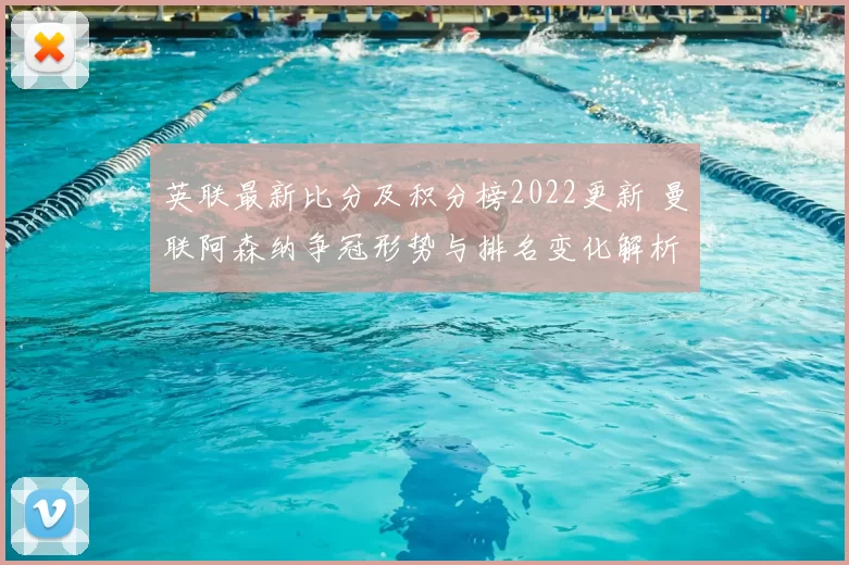 英联最新比分及积分榜2022更新 曼联阿森纳争冠形势与排名变化解析