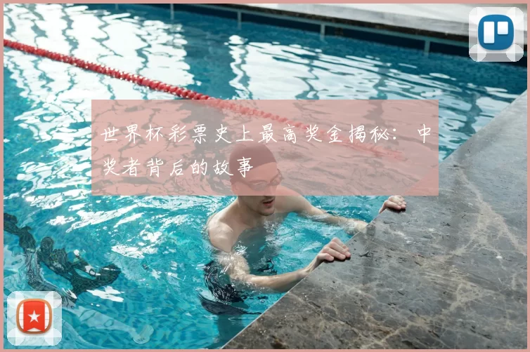 世界杯彩票史上最高奖金揭秘：中奖者背后的故事