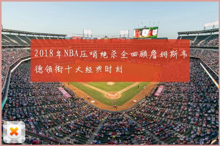 2018年NBA压哨绝杀全回顾詹姆斯韦德领衔十大经典时刻