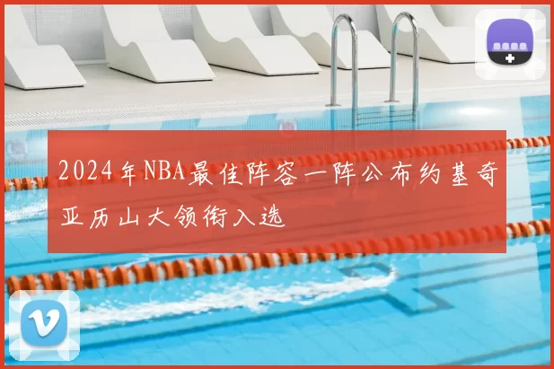 2024年NBA最佳阵容一阵公布约基奇亚历山大领衔入选
