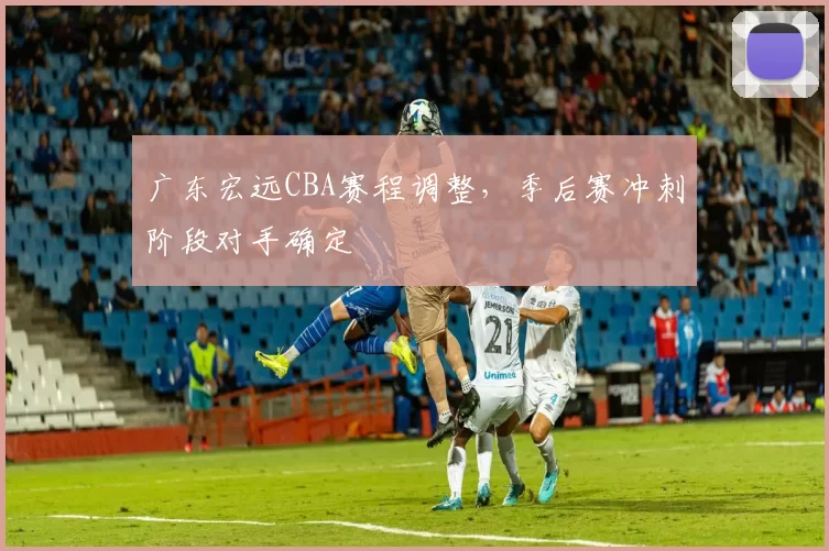 广东宏远CBA赛程调整，季后赛冲刺阶段对手确定