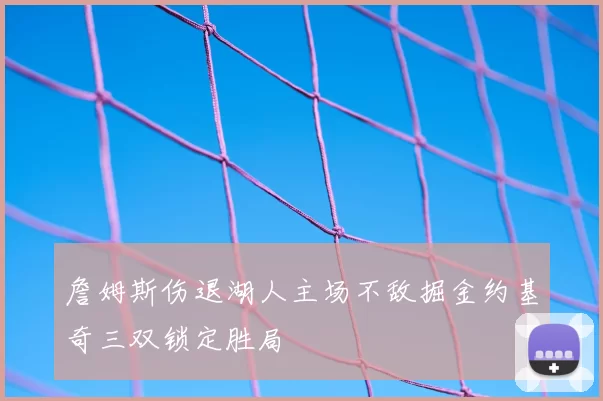 詹姆斯伤退湖人主场不敌掘金约基奇三双锁定胜局