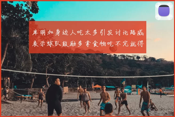 库明加身边人吃太多引发讨论路威表示球队鼓励多拿食物吃不完就得扔掉