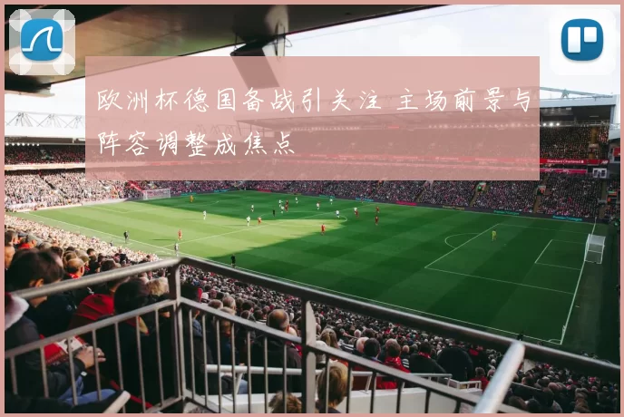 欧洲杯德国备战引关注 主场前景与阵容调整成焦点