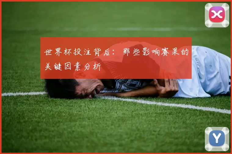 世界杯投注背后：那些影响赛果的关键因素分析