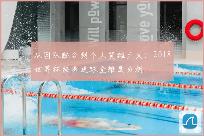 从团队配合到个人英雄主义：2018世界杯经典进球全维度分析