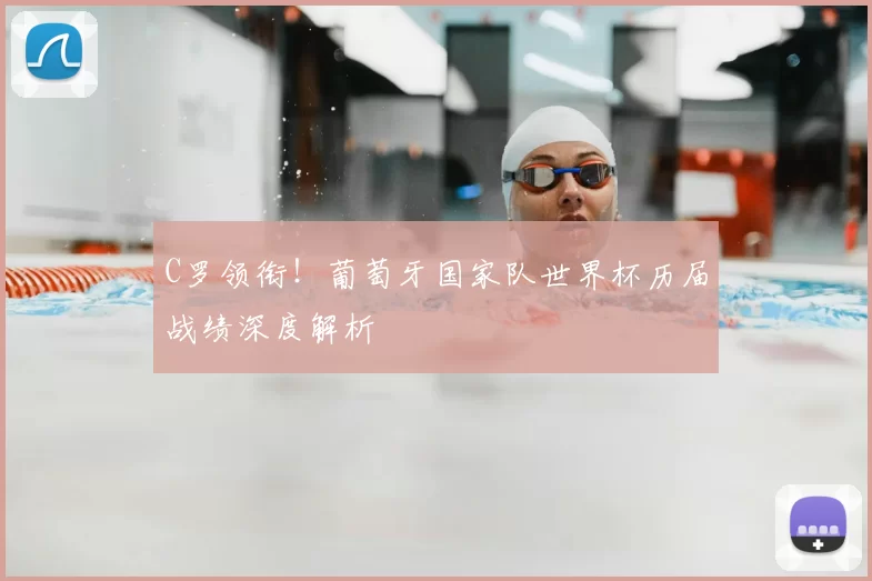 C罗领衔！葡萄牙国家队世界杯历届战绩深度解析