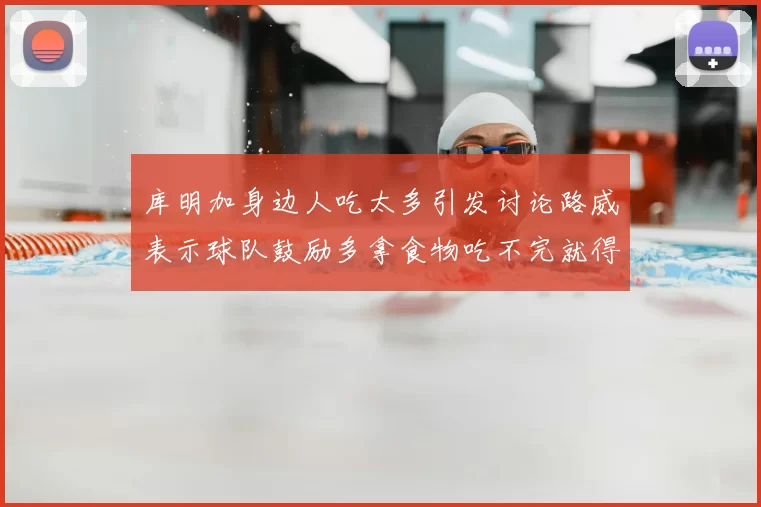 库明加身边人吃太多引发讨论路威表示球队鼓励多拿食物吃不完就得扔掉