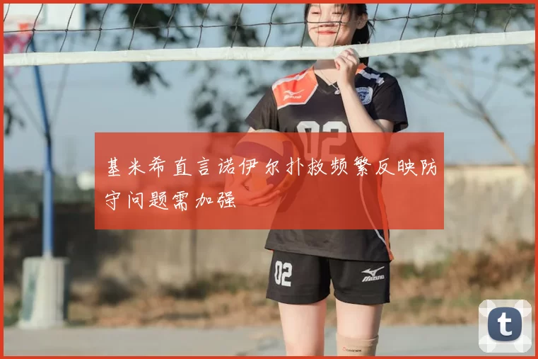 基米希直言诺伊尔扑救频繁反映防守问题需加强